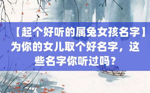 【起个好听的属兔女孩名字】为你的女儿取个好名字，这些名字你听过吗？