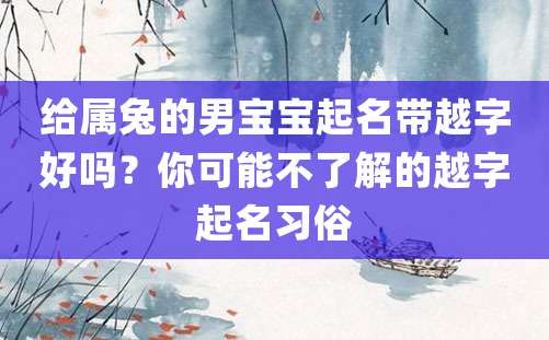 给属兔的男宝宝起名带越字好吗？你可能不了解的越字起名习俗