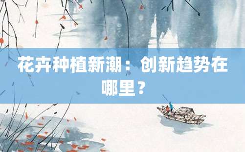 花卉种植新潮：创新趋势在哪里？