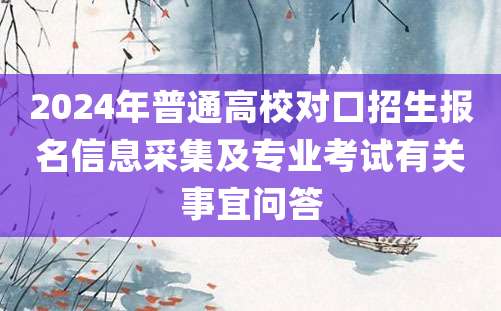 2024年普通高校对口招生报名信息采集及专业考试有关事宜问答