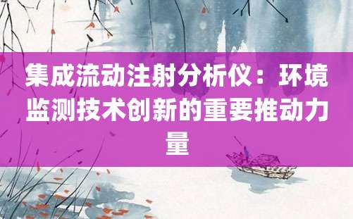 集成流动注射分析仪：环境监测技术创新的重要推动力量