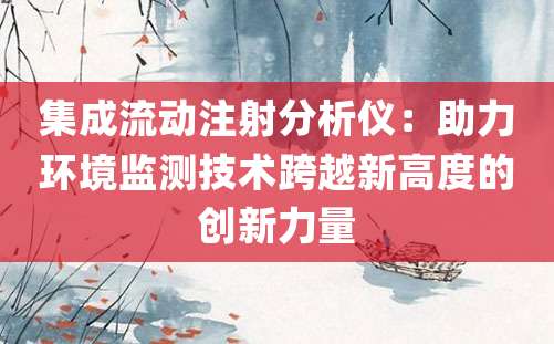 集成流动注射分析仪：助力环境监测技术跨越新高度的创新力量