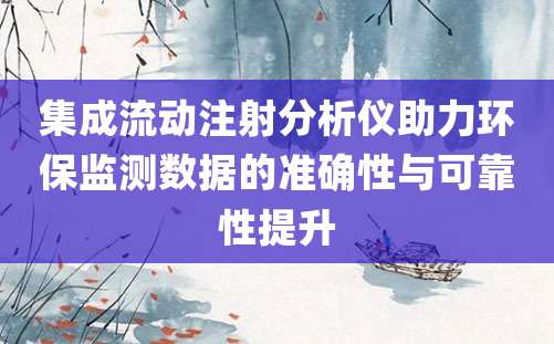 集成流动注射分析仪助力环保监测数据的准确性与可靠性提升