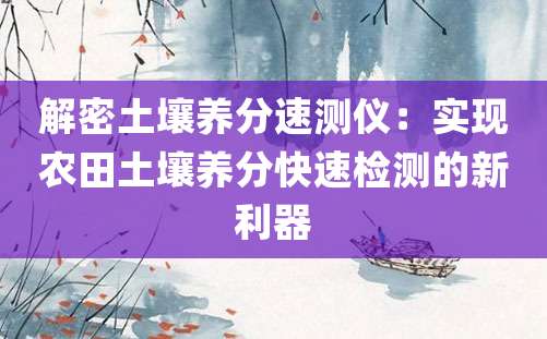 解密土壤养分速测仪：实现农田土壤养分快速检测的新利器