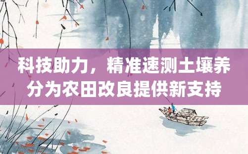 科技助力，精准速测土壤养分为农田改良提供新支持