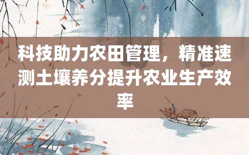 科技助力农田管理，精准速测土壤养分提升农业生产效率