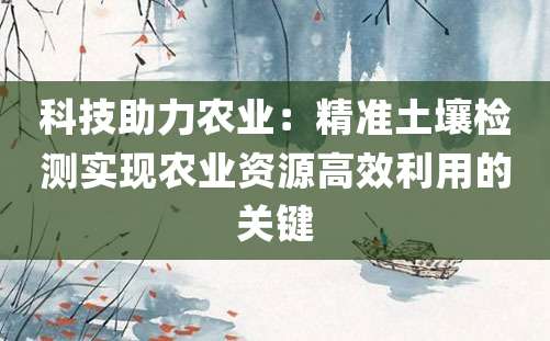 科技助力农业：精准土壤检测实现农业资源高效利用的关键