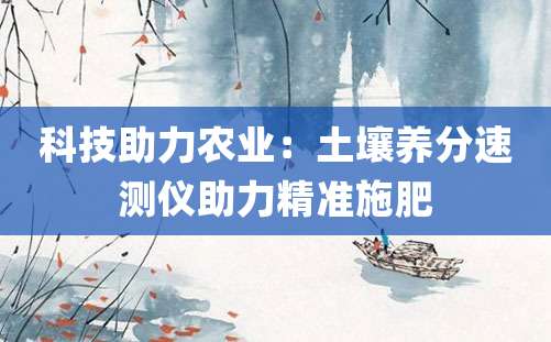 科技助力农业：土壤养分速测仪助力精准施肥