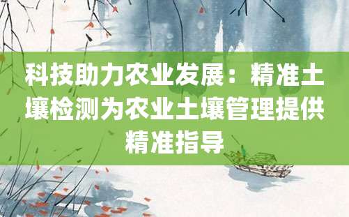 科技助力农业发展：精准土壤检测为农业土壤管理提供精准指导