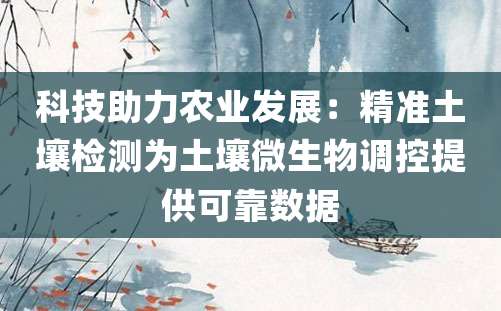 科技助力农业发展：精准土壤检测为土壤微生物调控提供可靠数据