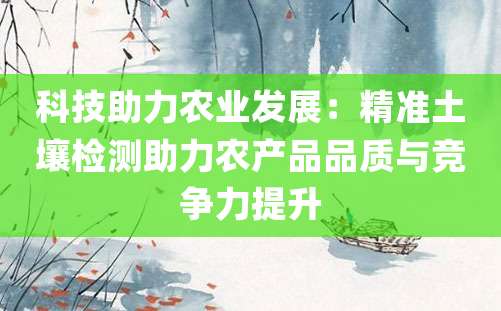 科技助力农业发展：精准土壤检测助力农产品品质与竞争力提升