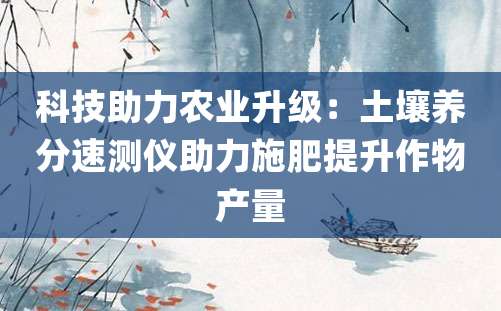 科技助力农业升级：土壤养分速测仪助力施肥提升作物产量