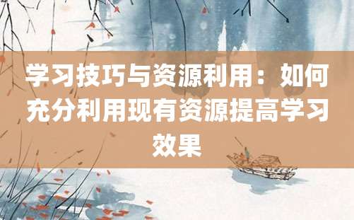 学习技巧与资源利用：如何充分利用现有资源提高学习效果