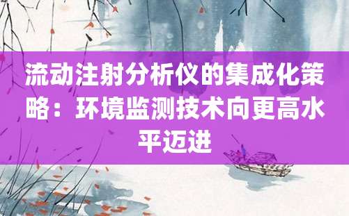 流动注射分析仪的集成化策略：环境监测技术向更高水平迈进