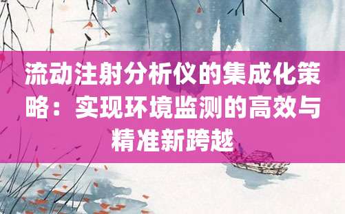 流动注射分析仪的集成化策略：实现环境监测的高效与精准新跨越