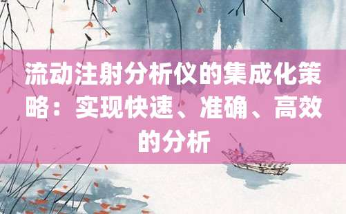 流动注射分析仪的集成化策略：实现快速、准确、高效的分析