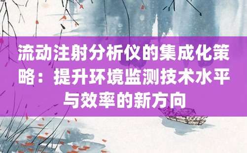 流动注射分析仪的集成化策略：提升环境监测技术水平与效率的新方向