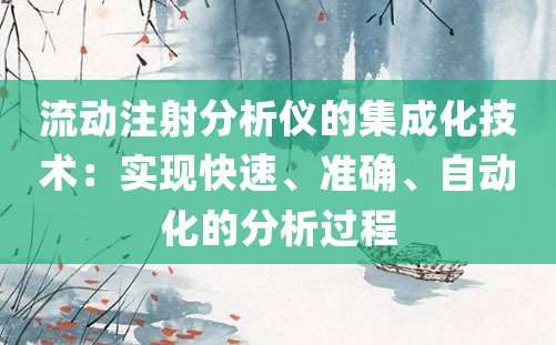 流动注射分析仪的集成化技术：实现快速、准确、自动化的分析过程