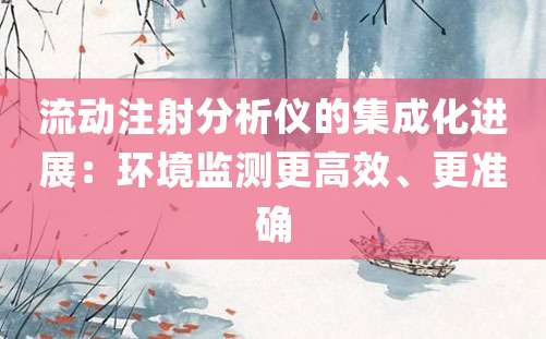 流动注射分析仪的集成化进展：环境监测更高效、更准确