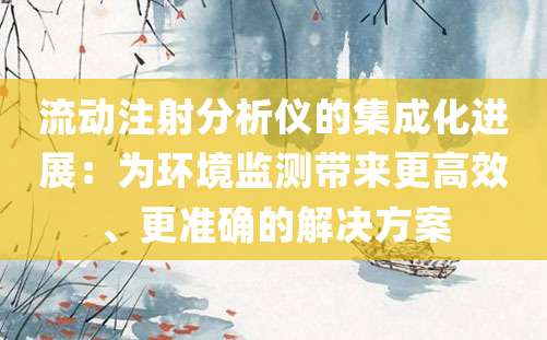 流动注射分析仪的集成化进展：为环境监测带来更高效、更准确的解决方案