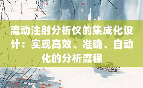 流动注射分析仪的集成化设计：实现高效、准确、自动化的分析流程