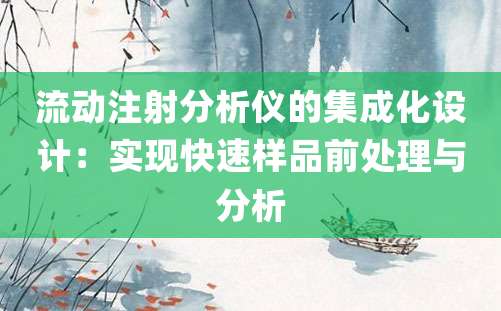 流动注射分析仪的集成化设计：实现快速样品前处理与分析