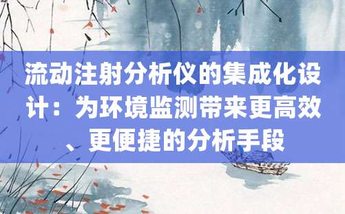 流动注射分析仪的集成化设计：为环境监测带来更高效、更便捷的分析手段