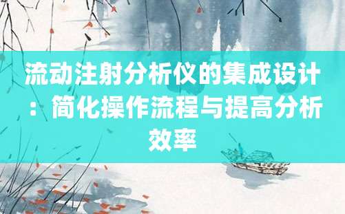 流动注射分析仪的集成设计：简化操作流程与提高分析效率