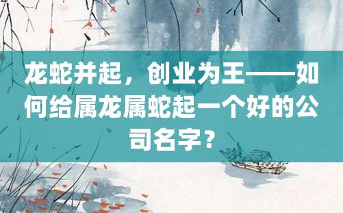 龙蛇并起，创业为王——如何给属龙属蛇起一个好的公司名字？