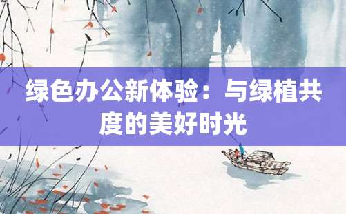 绿色办公新体验：与绿植共度的美好时光