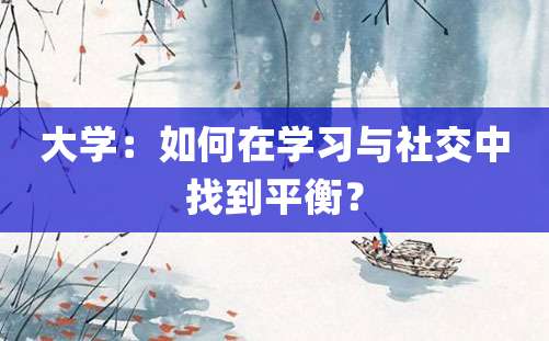 大学：如何在学习与社交中找到平衡？