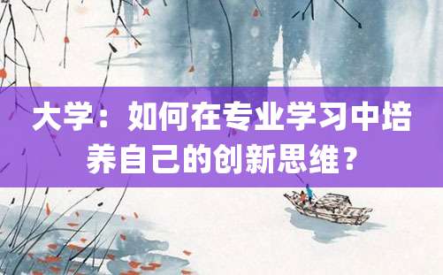 大学：如何在专业学习中培养自己的创新思维？