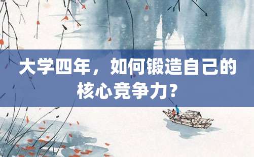 大学四年，如何锻造自己的核心竞争力？