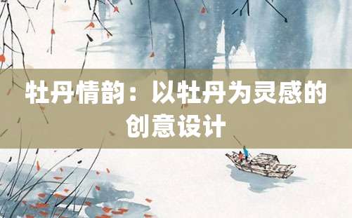 牡丹情韵：以牡丹为灵感的创意设计