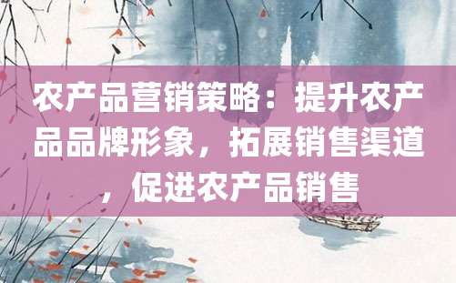 农产品营销策略：提升农产品品牌形象，拓展销售渠道，促进农产品销售