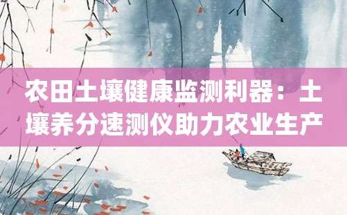 农田土壤健康监测利器：土壤养分速测仪助力农业生产