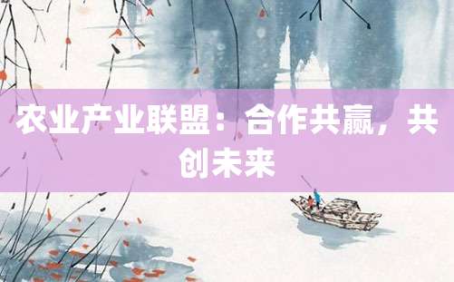 农业产业联盟：合作共赢，共创未来