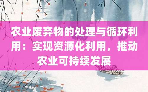 农业废弃物的处理与循环利用：实现资源化利用，推动农业可持续发展