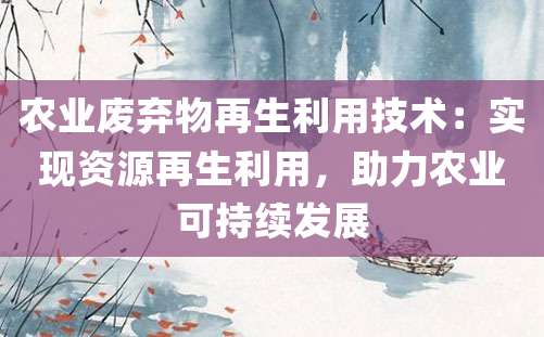 农业废弃物再生利用技术：实现资源再生利用，助力农业可持续发展