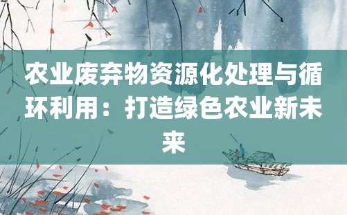 农业废弃物资源化处理与循环利用：打造绿色农业新未来