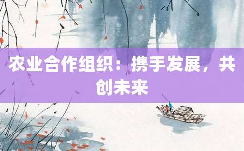 农业合作组织：携手发展，共创未来