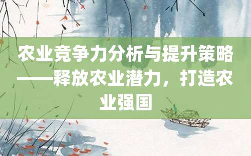 农业竞争力分析与提升策略——释放农业潜力，打造农业强国