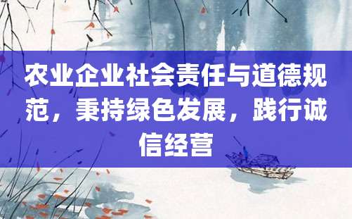 农业企业社会责任与道德规范，秉持绿色发展，践行诚信经营