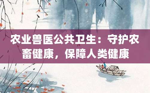 农业兽医公共卫生：守护农畜健康，保障人类健康