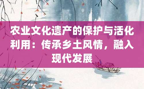 农业文化遗产的保护与活化利用：传承乡土风情，融入现代发展