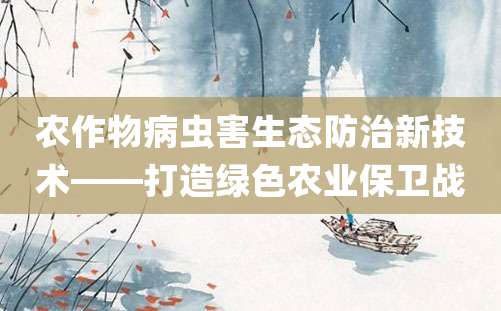 农作物病虫害生态防治新技术——打造绿色农业保卫战