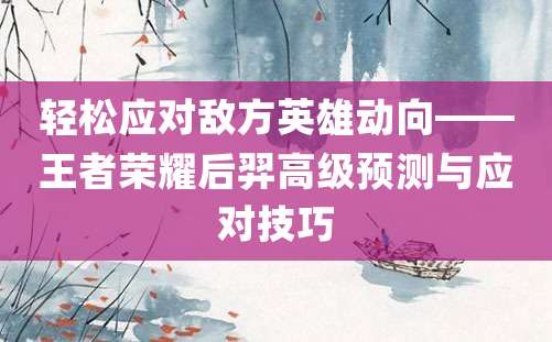 轻松应对敌方英雄动向——王者荣耀后羿高级预测与应对技巧