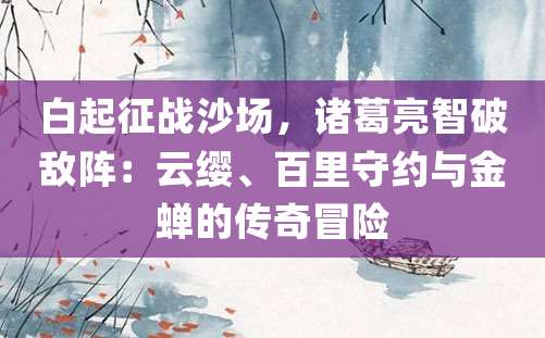 白起征战沙场，诸葛亮智破敌阵：云缨、百里守约与金蝉的传奇冒险