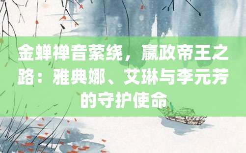 金蝉禅音萦绕，嬴政帝王之路：雅典娜、艾琳与李元芳的守护使命