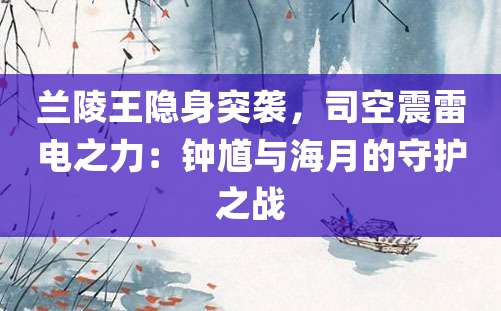 兰陵王隐身突袭，司空震雷电之力：钟馗与海月的守护之战